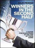 Winners In The Second Half: A Guide For Executives At The Top Of Their Game