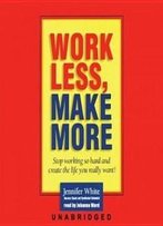 Work Less, Make More: Stop Working So Hard And Create The Life You Really Want!