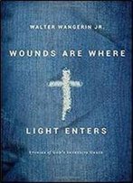 Wounds Are Where Light Enters: Stories Of God's Intrusive Grace