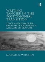 Writing Tangier In The Postcolonial Transition: Space And Power In Expatriate And North African Literature