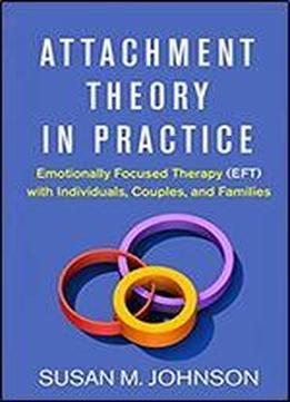Attachment Theory In Practice: Emotionally Focused Therapy (eft) With Individuals, Couples, And Families [1st Edition]