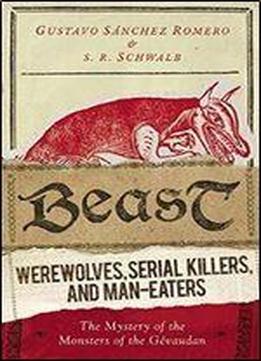 Beast: Werewolves, Serial Killers, And Man-eaters: The Mystery Of The Monsters Of The Gevaudan