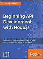 Beginning Api Development With Node.Js: Build Highly Scalable, Developer-Friendly Apis For The Modern Web With Javascript And Node.Js