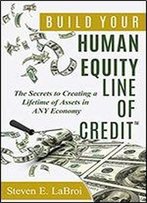 Build Your Human Equity Line Of Credit(Tm): The Secrets To Creating A Lifetime Of Assets In Any Economy