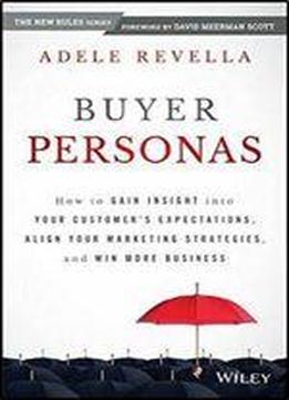 Buyer Personas: How To Gain Insight Into Your Customer's Expectations, Align Your Marketing Strategies, And Win