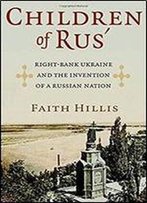 Children Of Rus': Right-Bank Ukraine And The Invention Of A Russian Nation