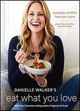 Danielle Walker's Eat What You Love: Everyday Comfort Food You Crave Gluten-free, Dairy-free, And Paleo Recipes