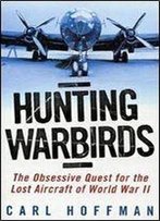 Hunting Warbirds: The Obsessive Quest For The Lost Aircraft Of World War Ii