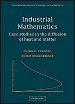 Industrial Mathematics: Case Studies In The Diffusion Of Heat And Matter (australian Mathematical Society Lecture Series)