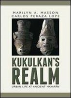Kukulcan's Realm: Urban Life At Ancient Mayapan