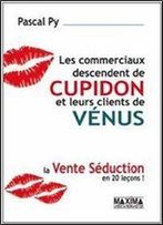 Les Commerciaux Descendent De Cupidon Et Leurs Clients De Venus : La Vente Seduction En 20 Lecons