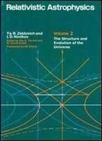 Relativistic Astrophysics, Volume 2: The Structure And Evolution Of The Universe