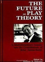 The Future Of Play Theory: A Multidisciplinary Inquiry Into The Contributions Of Brian Sutton-Smith