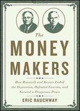 The Money Makers: How Roosevelt And Keynes Ended The Depression, Defeated Fascism, And Secured A Prosperous Peace