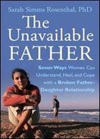The Unavailable Father: Seven Ways Women Can Understand, Heal, And Cope With A Broken Father-Daughter Relationship