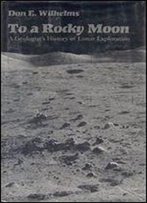 To A Rocky Moon: A Geologist's History Of Lunar Exploration