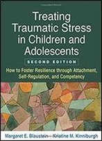 Treating Traumatic Stress In Children And Adolescents, Second Edition: How To Foster Resilience Through Attachment, Self-Regulation, And Competency [Second Edition]