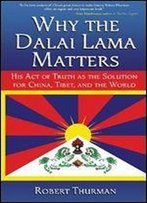 Why The Dalai Lama Matters: His Act Of Truth As The Solution For China, Tibet, And The World