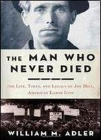 William M. Adler - The Man Who Never Died: The Life, Times, And Legacy Of Joe Hill, American Labor Icon
