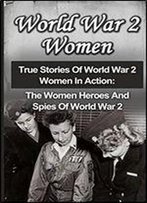 World War 2 Women: True Stories Of World War 2 Women In Action: The Women Heroes And Spies Of World War 2 (World War 2 Women, Irma Grese, Holocaust Survivors) (Volume 1)