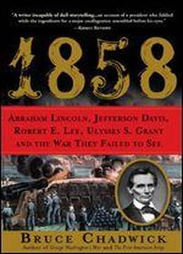 1858: Abraham Lincoln, Jefferson Davis, Robert E. Lee, Ulysses S. Grant And The War They Failed To See