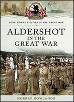 Aldershot In The Great War (Your Towns And Cities In The Great War)