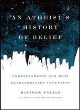 An Atheist's History Of Belief: Understanding Our Most Extraordinary Invention