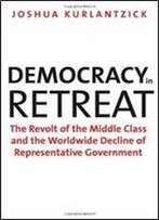 Democracy In Retreat: The Revolt Of The Middle Class And The Worldwide Decline Of Representative Government