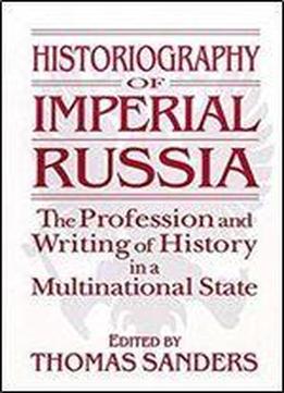 Historiography Of Imperial Russia: The Profession And Writing Of History In A Multinational State