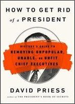 How To Get Rid Of A President: History's Guide To Removing Unpopular, Unable, Or Unfit Chief Executives