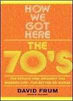 How We Got Here: The 70'S: The Decade That Brought You Modern Life (For Better Or Worse)