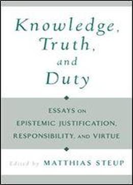 Knowledge, Truth, And Duty: Essays On Epistemic Justification, Responsibility, And Virtue