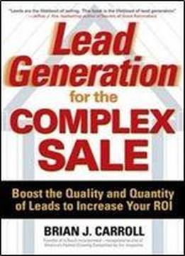 Lead Generation For The Complex Sale: Boost The Quality And Quantity Of Leads To Increase Your Roi
