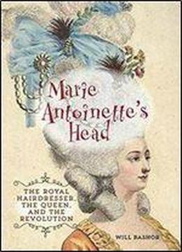 Marie Antoinette's Head: The Royal Hairdresser, The Queen, And The Revolution