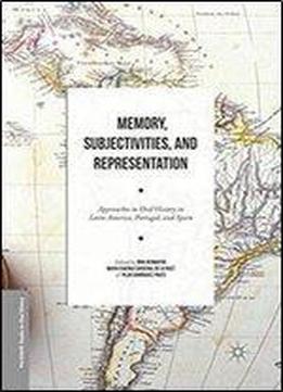 Memory, Subjectivities, And Representation: Approaches To Oral History In Latin America, Portugal, And Spain