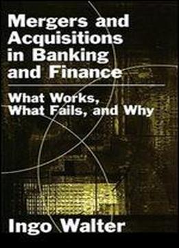 Mergers And Acquisitions In Banking And Finance: What Works, What Fails, And Why