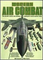 Modern Air Combat: The Aircraft, Tactics And Weapons Employed In Aerial Warfare Today