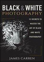 Photography: Black And White Photography - 12 Secrets To Master The Art Of Black And White Photography