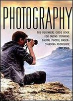 Photography: The Beginners Photography Guide Book For Taking Stunning Digial Photos, Understanding Photoshop & Dslr