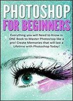 Photoshop For Beginners: Everything You Will Need To Know In One Book To Master Photoshop Like A Pro!
