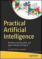 Practical Artificial Intelligence: Machine Learning, Bots, And Agent Solutions Using C#