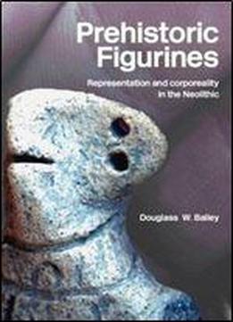 Prehistoric Figurines: Representation And Corporeality In The Neolithic