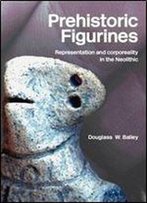 Prehistoric Figurines: Representation And Corporeality In The Neolithic