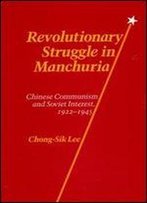 Revolutionary Struggle In Manchuria: Chinese Communism And Soviet Interest, 1922-1945