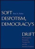 Soft Despotism, Democracy's Drift: Montesquieu, Rousseau, Tocqueville, And The Modern Prospect