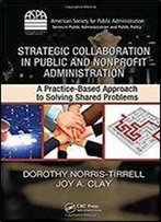 Strategic Collaboration In Public And Nonprofit Administration: A Practice-Based Approach To Solving Shared Problems (Aspa Series In Public Administration And Public Policy)