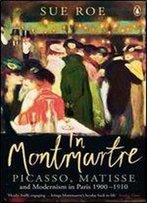 Sue Roe - In Montmartre: Picasso, Matisse And Modernism In Paris, 1900-1910