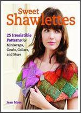 Sweet Shawlettes: 25 Irresistible Patterns For Knitting Cowls, Capelets, And More
