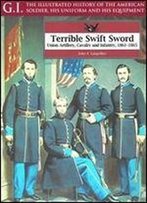 Terrible Swift Sword: Union Artillery, Cavalry And Infantry, 1861-1865 (G.I. Series Volume 19)