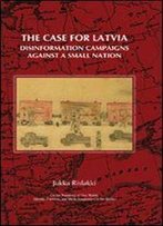 The Case For Latvia. Disinformation Campaigns Against A Small Nation: Fourteen Hard Questions And Straight Answers